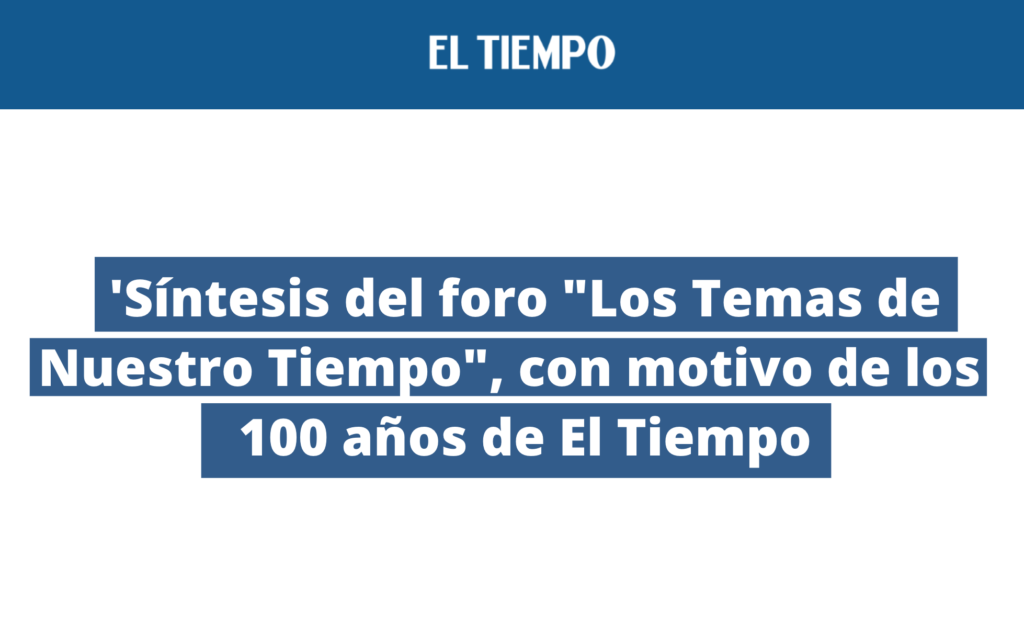 'Síntesis del foro "Los Temas de Nuestro Tiempo", con motivo de los 100 años de El Tiempo